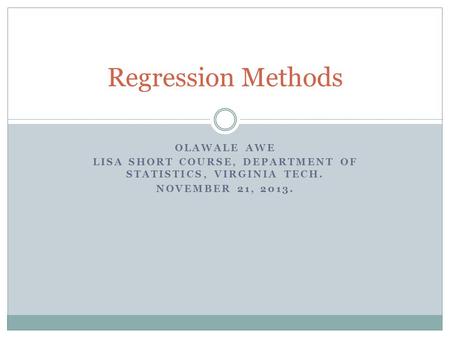 OLAWALE AWE LISA SHORT COURSE, DEPARTMENT OF STATISTICS, VIRGINIA TECH. NOVEMBER 21, 2013. Regression Methods.