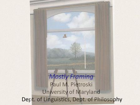 Mostly Framing Paul M. Pietroski University of Maryland Dept. of Linguistics, Dept. of Philosophy.