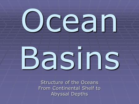 Ocean Basins Structure of the Oceans From Continental Shelf to Abyssal Depths.