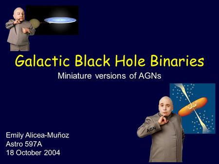 GBH AGN Galactic Black Hole Binaries Miniature versions of AGNs Emily Alicea-Muñoz Astro 597A 18 October 2004.