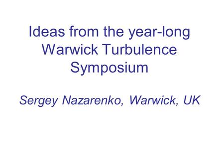 Ideas from the year-long Warwick Turbulence Symposium Sergey Nazarenko, Warwick, UK.