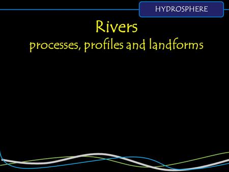 HYDROSPHERE Rivers processes, profiles and landforms.