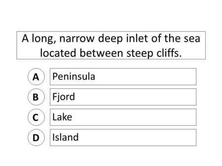 A long, narrow deep inlet of the sea located between steep cliffs. A Peninsula B Fjord C Lake D Island.