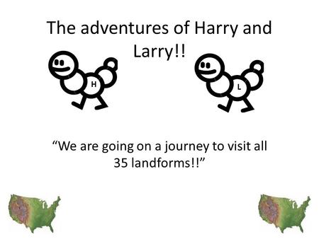 The adventures of Harry and Larry!! “We are going on a journey to visit all 35 landforms!!” H L.