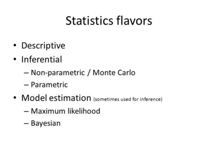 Statistics flavors Descriptive Inferential – Non-parametric / Monte Carlo – Parametric Model estimation (sometimes used for inference) – Maximum likelihood.