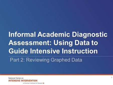 Informal Academic Diagnostic Assessment: Using Data to Guide Intensive Instruction Part 2: Reviewing Graphed Data 1.