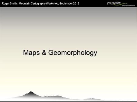 Roger Smith, Mountain Cartography Workshop, September 2012 Maps & Geomorphology.