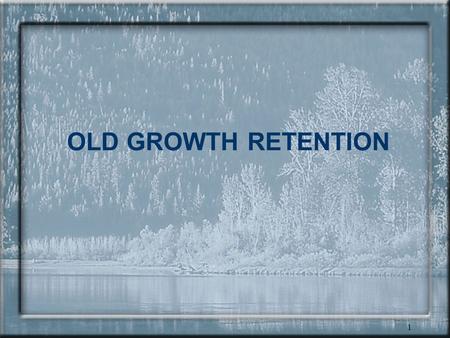 1 OLD GROWTH RETENTION. 2 Planning for Old Growth Retention Goals –Spatially locate and map OGMAs based on – maximizing biological effectiveness within.