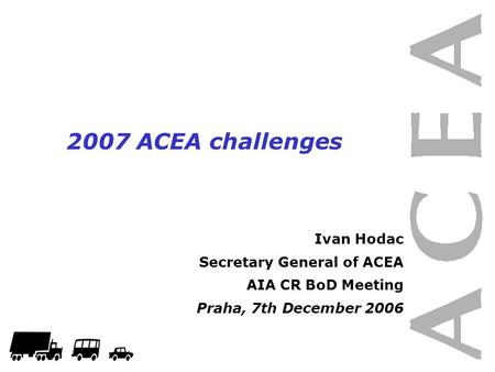 1 2007 ACEA challenges Ivan Hodac Secretary General of ACEA AIA CR BoD Meeting Praha, 7th December 2006.