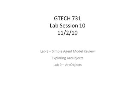 GTECH 731 Lab Session 10 11/2/10 Lab 8 – Simple Agent Model Review Exploring ArcObjects Lab 9 – ArcObjects.