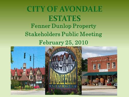 CITY OF AVONDALE ESTATES Fenner Dunlop Property Stakeholders Public Meeting February 25, 2010.