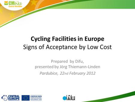 1 Cycling Facilities in Europe Signs of Acceptance by Low Cost Prepared by Difu, presented by Jörg Thiemann-Linden Pardubice, 22 nd February 2012.