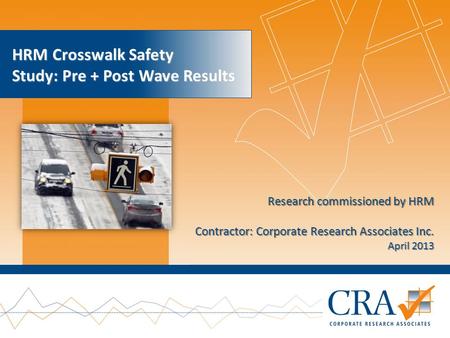 Research commissioned by HRM Contractor: Corporate Research Associates Inc. April 2013 HRM Crosswalk Safety Study: Pre + Post Wave Results.