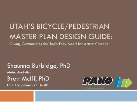 UTAH’S BICYCLE/PEDESTRIAN MASTER PLAN DESIGN GUIDE: Giving Communities the Tools They Need for Active Citizens Shaunna Burbidge, PhD Metro Analytics Brett.