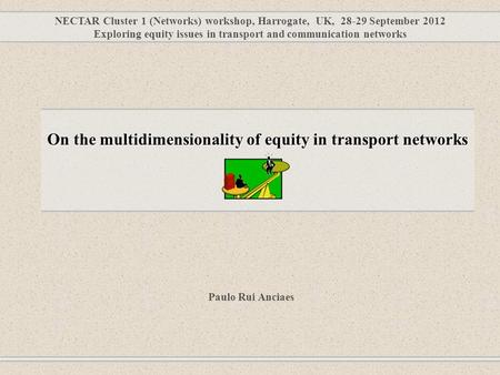 NECTAR Cluster 1 (Networks) workshop, Harrogate, UK, 28-29 September 2012 Exploring equity issues in transport and communication networks Paulo Rui Anciaes.