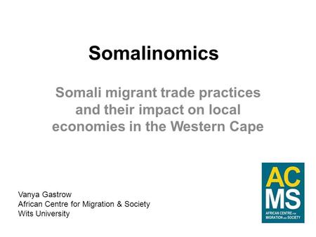 Somalinomics Somali migrant trade practices and their impact on local economies in the Western Cape Vanya Gastrow African Centre for Migration & Society.