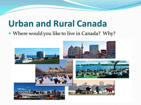 Urban and Rural Canada Where would you like to live in Canada? Why?