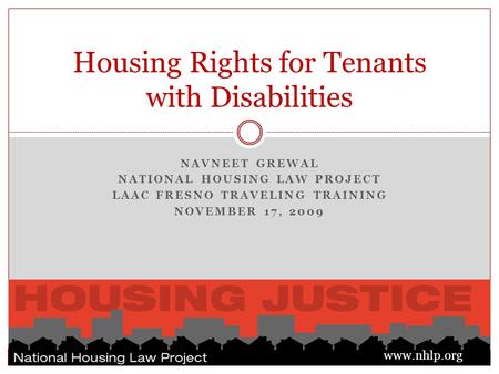 NAVNEET GREWAL NATIONAL HOUSING LAW PROJECT LAAC FRESNO TRAVELING TRAINING NOVEMBER 17, 2009 Housing Rights for Tenants with Disabilities www.nhlp.org.