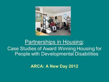 Partnerships in Housing: Case Studies of Award Winning Housing for People with Developmental Disabilities ARCA: A New Day 2012.