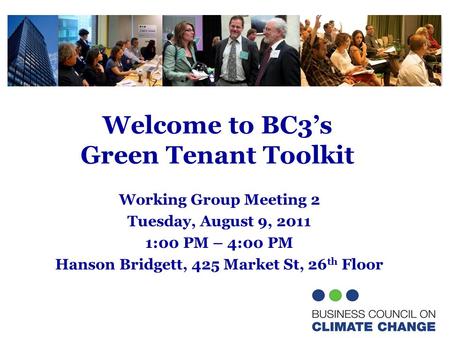 Welcome to BC3’s Green Tenant Toolkit Working Group Meeting 2 Tuesday, August 9, 2011 1:00 PM – 4:00 PM Hanson Bridgett, 425 Market St, 26 th Floor.