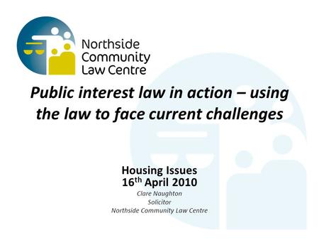 Public interest law in action – using the law to face current challenges Housing Issues 16 th April 2010 Clare Naughton Solicitor Northside Community Law.