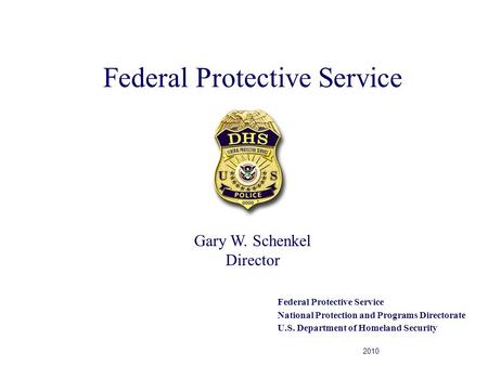 Federal Protective Service National Protection and Programs Directorate U.S. Department of Homeland Security 2010 Gary W. Schenkel Director.