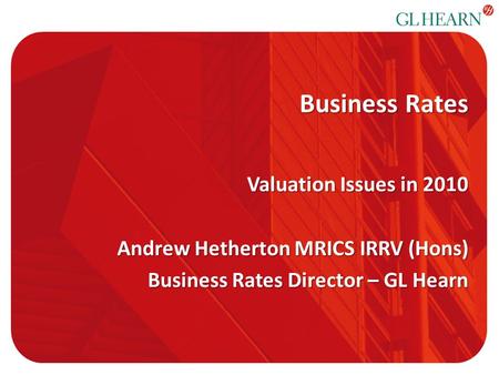 Business Rates Valuation Issues in 2010 Andrew Hetherton MRICS IRRV (Hons) Business Rates Director – GL Hearn.