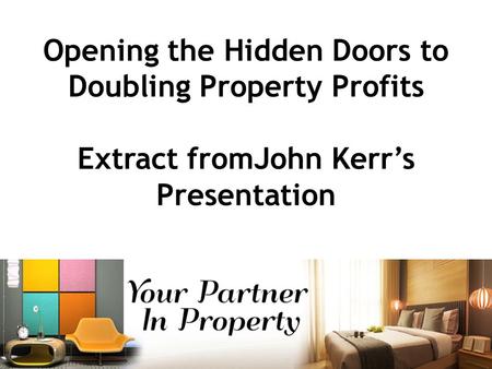 Opening the Hidden Doors to Doubling Property Profits Extract fromJohn Kerr’s Presentation.