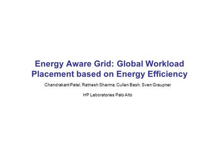 Chandrakant Patel, Ratnesh Sharma, Cullen Bash, Sven Graupner HP Laboratories Palo Alto Energy Aware Grid: Global Workload Placement based on Energy Efficiency.