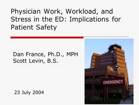 Physician Work, Workload, and Stress in the ED: Implications for Patient Safety Dan France, Ph.D., MPH Scott Levin, B.S. 23 July 2004.