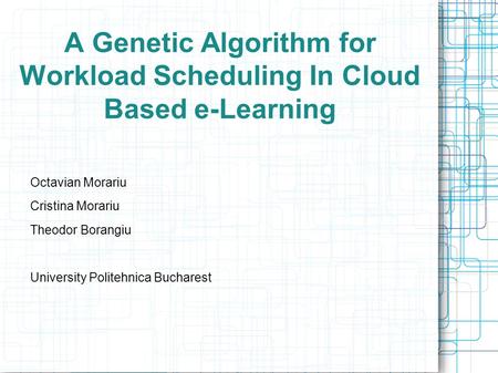 A Genetic Algorithm for Workload Scheduling In Cloud Based e-Learning Octavian Morariu Cristina Morariu Theodor Borangiu University Politehnica Bucharest.