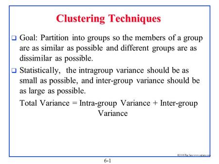 6-1 ©2006 Raj Jain www.rajjain.com Clustering Techniques  Goal: Partition into groups so the members of a group are as similar as possible and different.