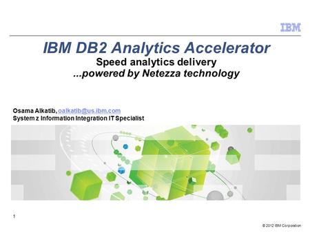 © 2012 IBM Corporation 1 IBM DB2 Analytics Accelerator Speed analytics delivery...powered by Netezza technology Osama Alkatib,