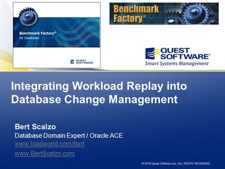 © 2010 Quest Software, Inc. ALL RIGHTS RESERVED Integrating Workload Replay into Database Change Management Bert Scalzo Database Domain Expert / Oracle.