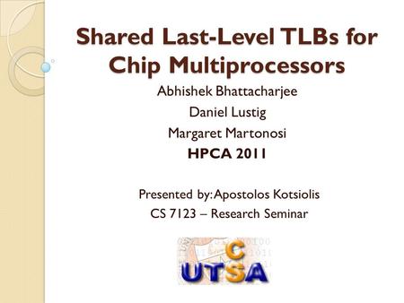 Shared Last-Level TLBs for Chip Multiprocessors Abhishek Bhattacharjee Daniel Lustig Margaret Martonosi HPCA 2011 Presented by: Apostolos Kotsiolis CS.