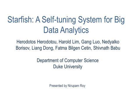 Presented by Nirupam Roy Starfish: A Self-tuning System for Big Data Analytics Herodotos Herodotou, Harold Lim, Gang Luo, Nedyalko Borisov, Liang Dong,