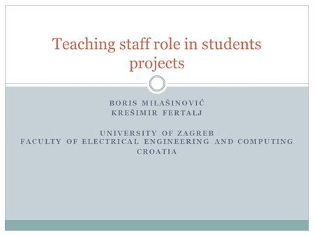 BORIS MILAŠINOVIĆ KREŠIMIR FERTALJ UNIVERSITY OF ZAGREB FACULTY OF ELECTRICAL ENGINEERING AND COMPUTING CROATIA Teaching staff role in students projects.