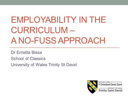 EMPLOYABILITY IN THE CURRICULUM – A NO-FUSS APPROACH Dr Errietta Bissa School of Classics University of Wales Trinity St David.