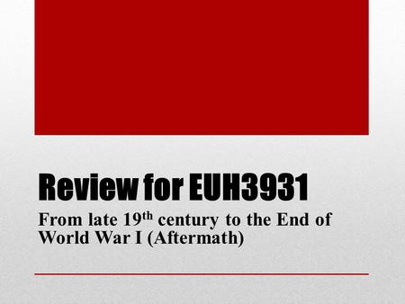 Review for EUH3931 From late 19 th century to the End of World War I (Aftermath)