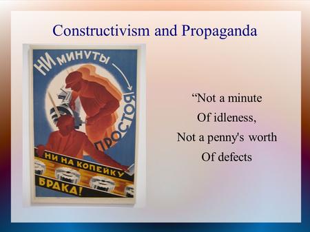 Constructivism and Propaganda “Not a minute Of idleness, Not a penny's worth Of defects.