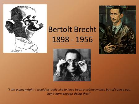 Bertolt Brecht 1898 - 1956 “I am a playwright. I would actually like to have been a cabinetmaker, but of course you don’t earn enough doing that.”