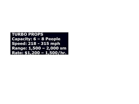 TURBO PROPS Capacity: 6 – 8 People Speed: 218 - 315 mph Range: 1,500 – 2,000 sm Rate: $1,200 – 1,500/hr.