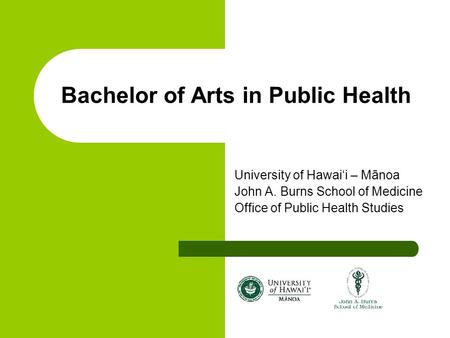 Bachelor of Arts in Public Health University of Hawai‘i – Mānoa John A. Burns School of Medicine Office of Public Health Studies.