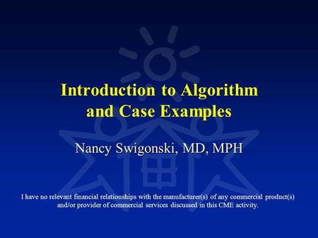 Introduction to Algorithm and Case Examples Nancy Swigonski, MD, MPH I have no relevant financial relationships with the manufacturer(s) of any commercial.