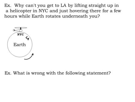 Ex. Why can't you get to LA by lifting straight up in a helicopter in NYC and just hovering there for a few hours while Earth rotates underneath you? Ex.