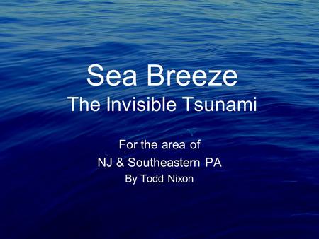 Sea Breeze The Invisible Tsunami For the area of NJ & Southeastern PA By Todd Nixon.