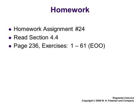 Homework Homework Assignment #24 Read Section 4.4 Page 236, Exercises: 1 – 61 (EOO) Rogawski Calculus Copyright © 2008 W. H. Freeman and Company.