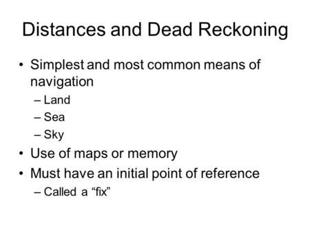 Distances and Dead Reckoning Simplest and most common means of navigation –Land –Sea –Sky Use of maps or memory Must have an initial point of reference.