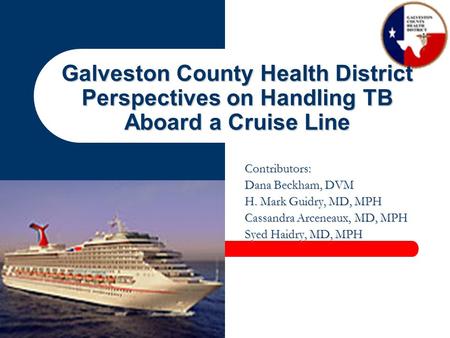 Galveston County Health District Perspectives on Handling TB Aboard a Cruise Line Contributors: Dana Beckham, DVM H. Mark Guidry, MD, MPH Cassandra Arceneaux,