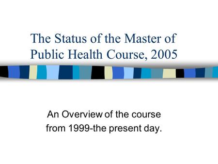 The Status of the Master of Public Health Course, 2005 An Overview of the course from 1999-the present day.